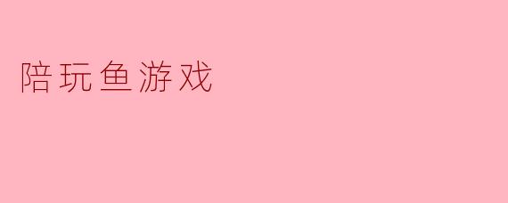 陪玩鱼游戏是什么？**