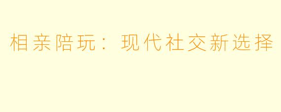 相亲陪玩：现代社交新选择