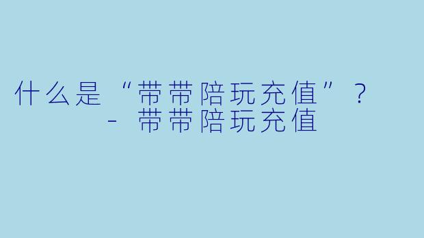 什么是“带带陪玩充值”？    -带带陪玩充值