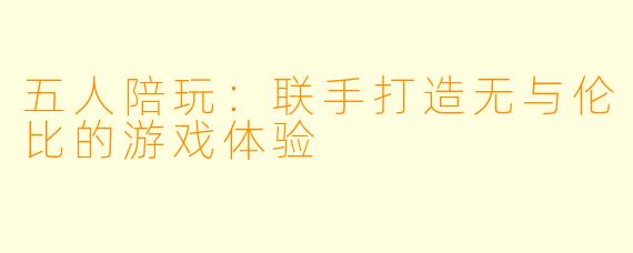 五人陪玩：联手打造无与伦比的游戏体验