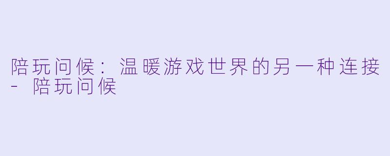 陪玩问候：温暖游戏世界的另一种连接-陪玩问候
