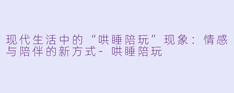 现代生活中的“哄睡陪玩”现象:情感与陪伴的新方式