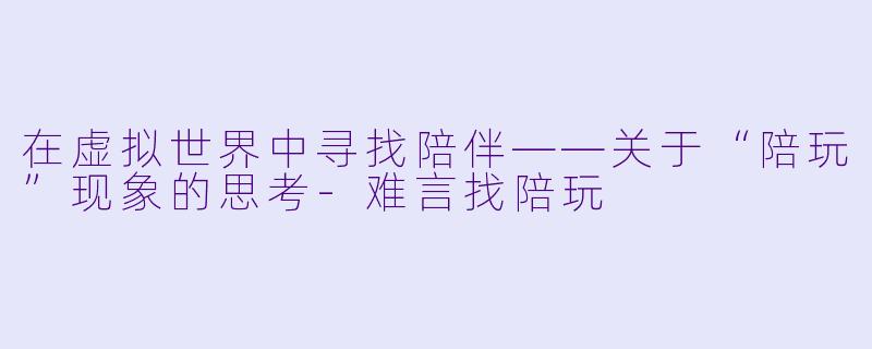 在虚拟世界中寻找陪伴——关于“陪玩”现象的思考-难言找陪玩