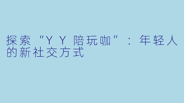 探索“YY陪玩咖”：年轻人的新社交方式