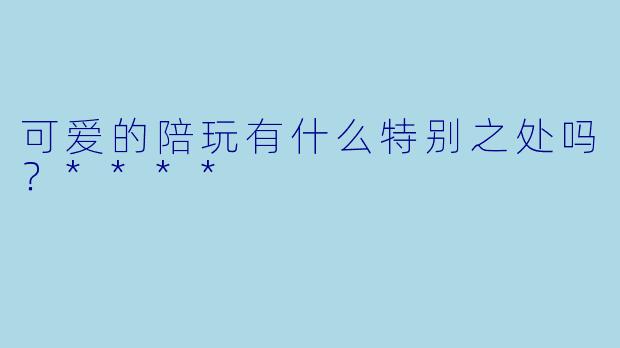 可爱的陪玩有什么特别之处吗？****