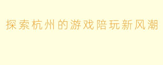 探索杭州的游戏陪玩新风潮