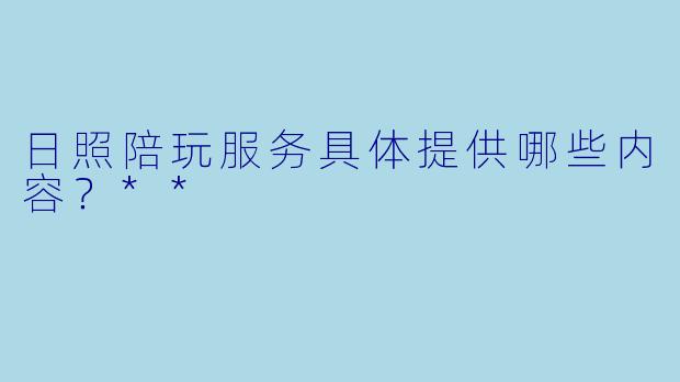 日照陪玩服务具体提供哪些内容？**