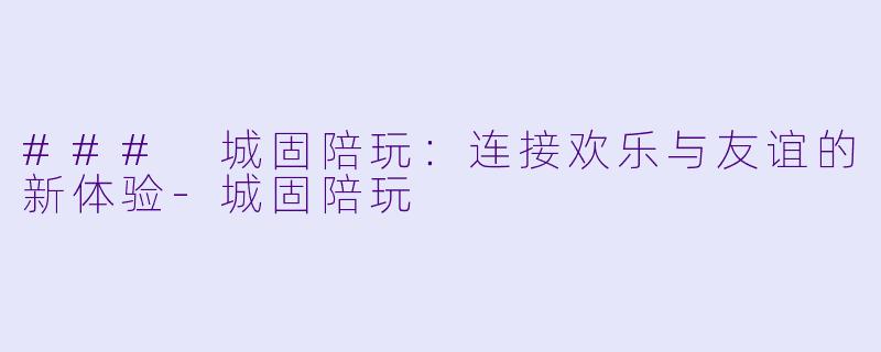 ### 城固陪玩:连接欢乐与友谊的新体验