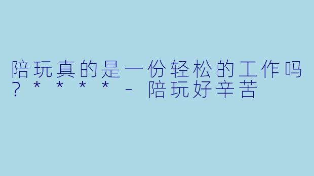 陪玩真的是一份轻松的工作吗？****