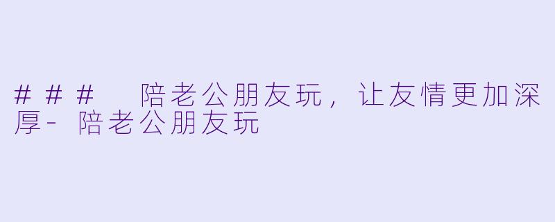 ### 陪老公朋友玩,让友情更加深厚