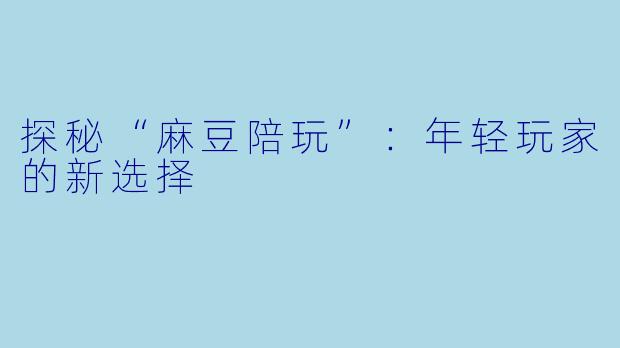 探秘“麻豆陪玩”：年轻玩家的新选择