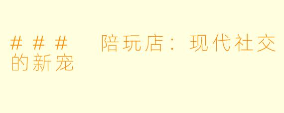### 陪玩店：现代社交的新宠