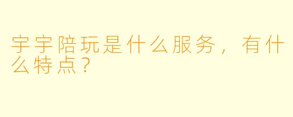宇宇陪玩是什么服务,有什么特点?