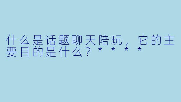 什么是话题聊天陪玩,它的主要目的是什么?****