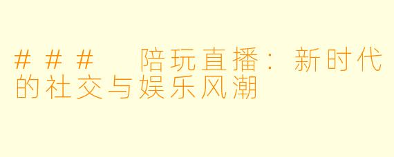 ### 陪玩直播：新时代的社交与娱乐风潮