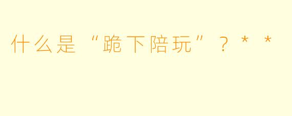 什么是“跪下陪玩”?**