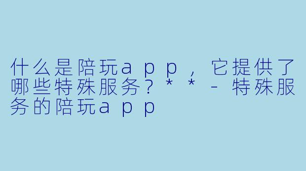 什么是陪玩app，它提供了哪些特殊服务？**-特殊服务的陪玩app