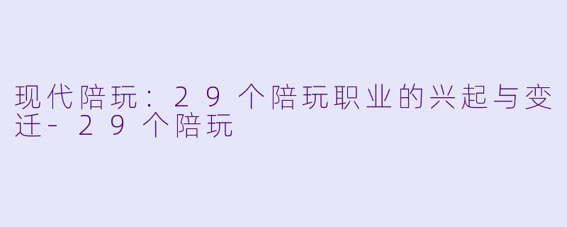现代陪玩：29个陪玩职业的兴起与变迁-29个陪玩