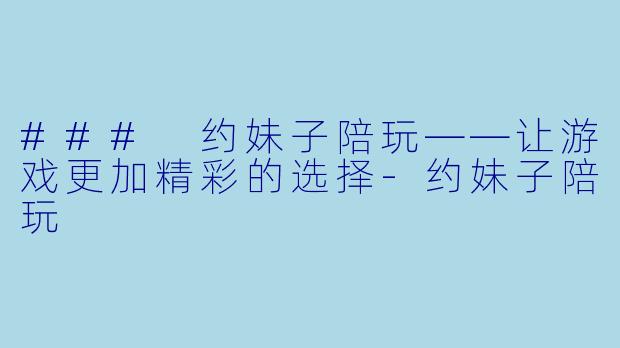 ### 约妹子陪玩——让游戏更加精彩的选择-约妹子陪玩