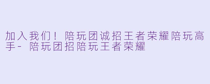 加入我们！陪玩团诚招王者荣耀陪玩高手-陪玩团招陪玩王者荣耀