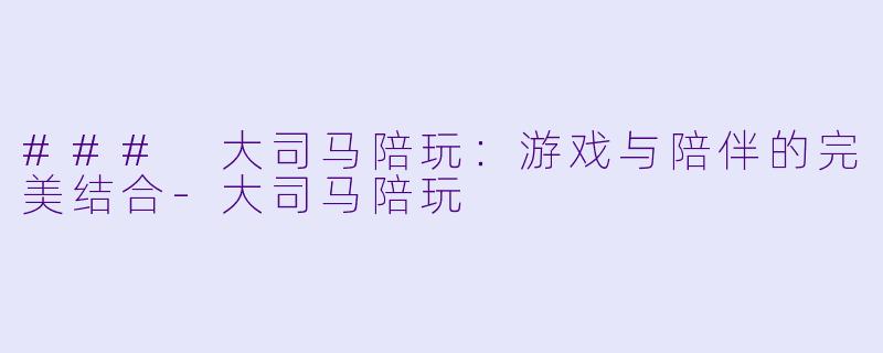 ### 大司马陪玩：游戏与陪伴的完美结合-大司马陪玩