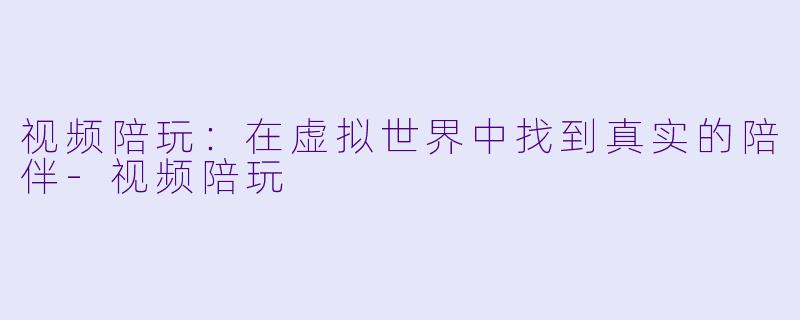 视频陪玩：在虚拟世界中找到真实的陪伴-视频陪玩