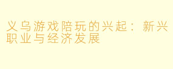 义乌游戏陪玩的兴起：新兴职业与经济发展