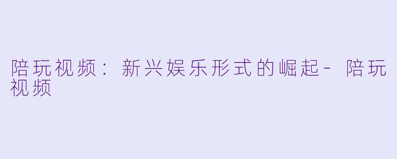 陪玩视频：新兴娱乐形式的崛起-陪玩视频