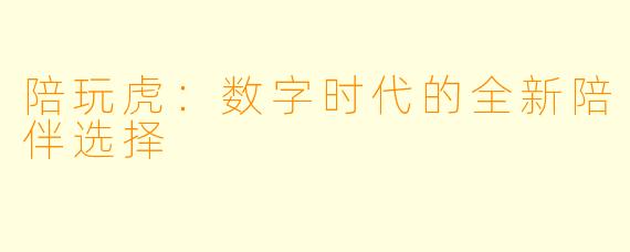 陪玩虎：数字时代的全新陪伴选择