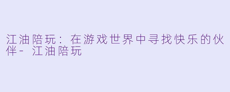 江油陪玩：在游戏世界中寻找快乐的伙伴-江油陪玩