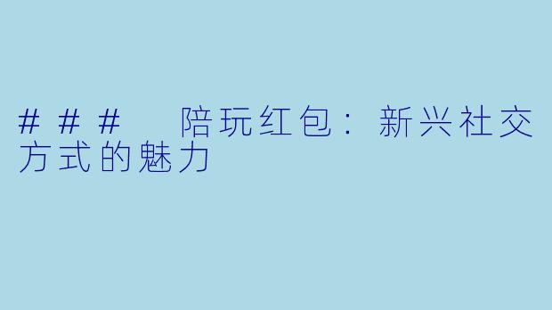 ### 陪玩红包：新兴社交方式的魅力