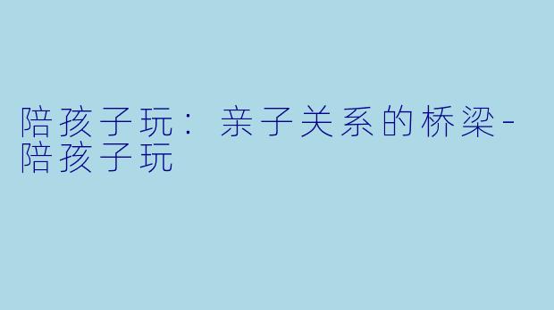 陪孩子玩：亲子关系的桥梁-陪孩子玩