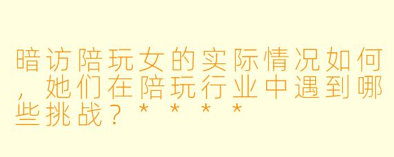 暗访陪玩女的实际情况如何,她们在陪玩行业中遇到哪些挑战?****