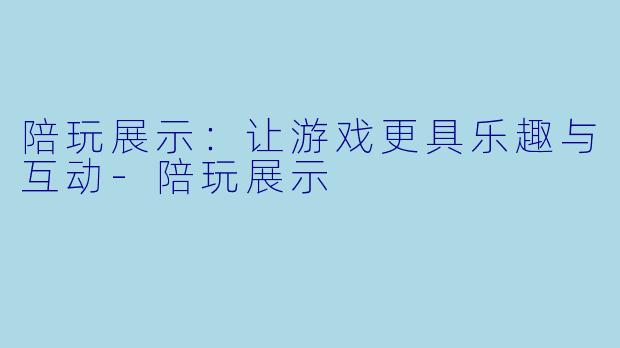 陪玩展示：让游戏更具乐趣与互动-陪玩展示
