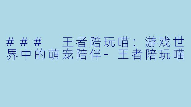 ### 王者陪玩喵：游戏世界中的萌宠陪伴-王者陪玩喵
