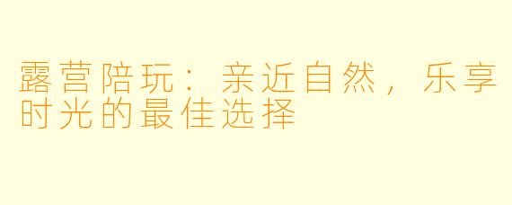 露营陪玩：亲近自然，乐享时光的最佳选择
