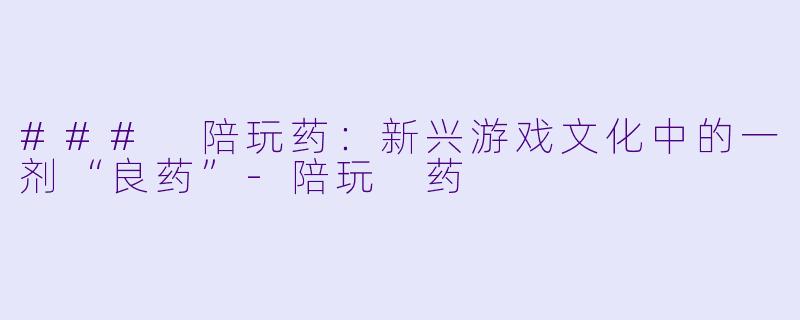 ### 陪玩药：新兴游戏文化中的一剂“良药”-陪玩 药