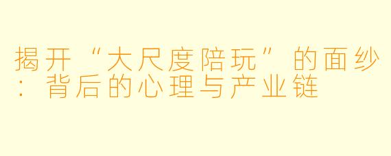 揭开“大尺度陪玩”的面纱：背后的心理与产业链