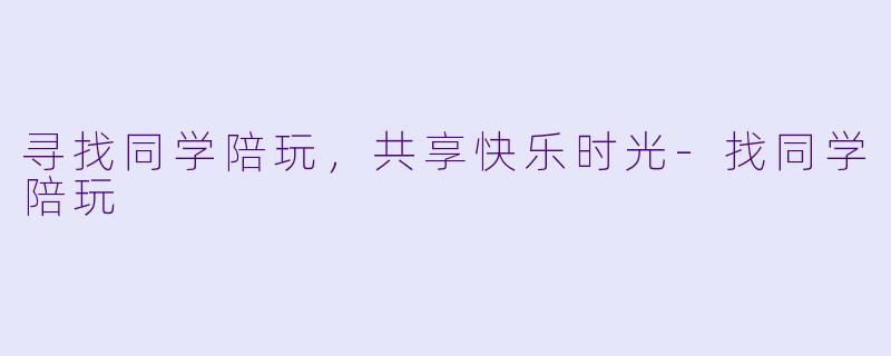 寻找同学陪玩，共享快乐时光-找同学陪玩