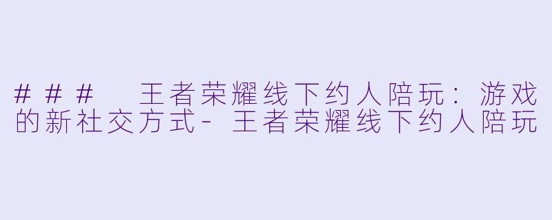 ### 王者荣耀线下约人陪玩：游戏的新社交方式-王者荣耀线下约人陪玩