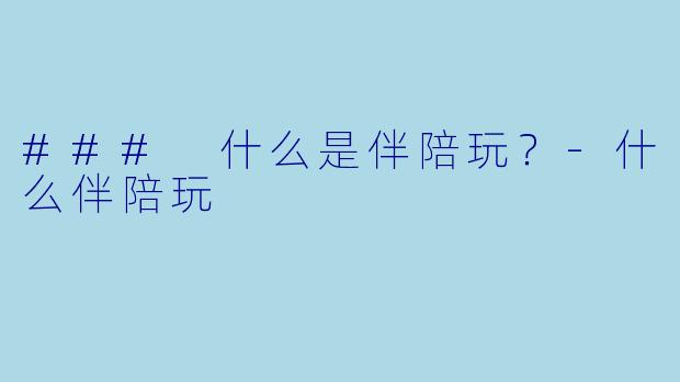 ### 什么是伴陪玩？-什么伴陪玩