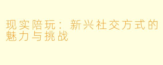 现实陪玩：新兴社交方式的魅力与挑战