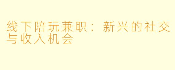 线下陪玩兼职：新兴的社交与收入机会