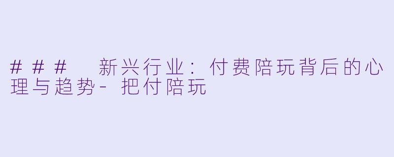 ### 新兴行业：付费陪玩背后的心理与趋势-把付陪玩