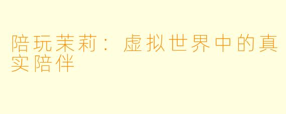 陪玩茉莉：虚拟世界中的真实陪伴