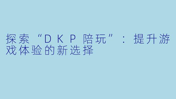 探索“DKP陪玩”：提升游戏体验的新选择