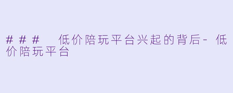 ### 低价陪玩平台兴起的背后-低价陪玩平台