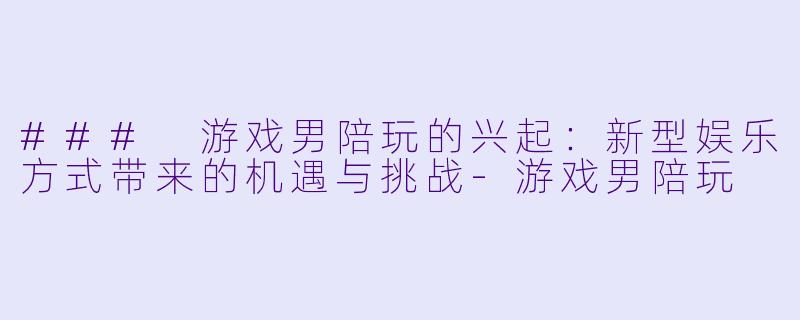 ### 游戏男陪玩的兴起：新型娱乐方式带来的机遇与挑战-游戏男陪玩