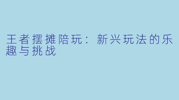 王者摆摊陪玩:新兴玩法的乐趣与挑战