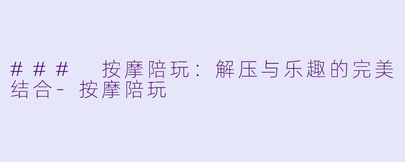 ### 按摩陪玩：解压与乐趣的完美结合-按摩陪玩